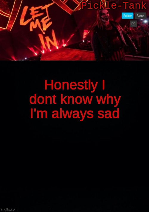 Honestly I dont know why I'm always sad | image tagged in pickle-tank but let him in | made w/ Imgflip meme maker