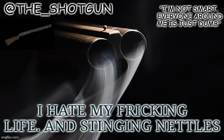 Yet another temp for shotgun | I HATE MY FRICKING LIFE. AND STINGING NETTLES | image tagged in yet another temp for shotgun | made w/ Imgflip meme maker