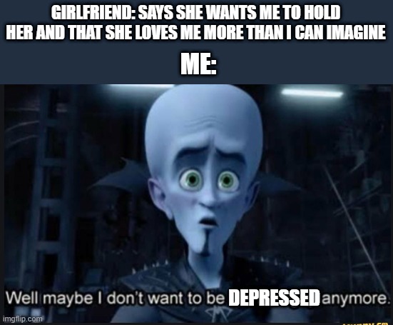 :) | GIRLFRIEND: SAYS SHE WANTS ME TO HOLD HER AND THAT SHE LOVES ME MORE THAN I CAN IMAGINE; ME:; DEPRESSED | image tagged in well maybe i dont want to be the bad guy anymore,finally,happy,girlfriend | made w/ Imgflip meme maker
