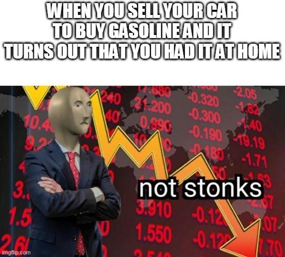 Not stonks | WHEN YOU SELL YOUR CAR TO BUY GASOLINE AND IT TURNS OUT THAT YOU HAD IT AT HOME | image tagged in not stonks | made w/ Imgflip meme maker