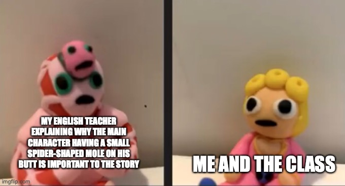 Template belongs to Cera | MY ENGLISH TEACHER EXPLAINING WHY THE MAIN CHARACTER HAVING A SMALL SPIDER-SHAPED MOLE ON HIS BUTT IS IMPORTANT TO THE STORY; ME AND THE CLASS | image tagged in emperor crimson trying to explain to giorno but with clay,jojo's bizarre adventure,school memes,english teachers | made w/ Imgflip meme maker