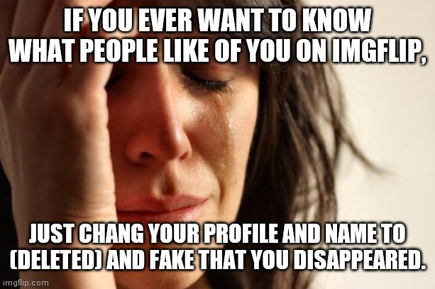 First World Problems | IF YOU EVER WANT TO KNOW WHAT PEOPLE LIKE OF YOU ON IMGFLIP, JUST CHANG YOUR PROFILE AND NAME TO (DELETED) AND FAKE THAT YOU DISAPPEARED. | image tagged in memes,first world problems,hide the pain harold,boardroom meeting suggestion,roll safe think about it,change my mind | made w/ Imgflip meme maker