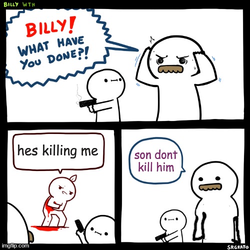 Billy, What Have You Done | hes killing me; son dont kill him | image tagged in billy what have you done | made w/ Imgflip meme maker