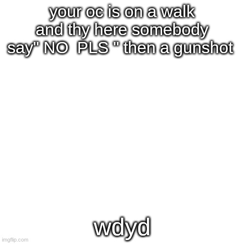 hmmmm | your oc is on a walk and thy here somebody say" NO  PLS " then a gunshot; wdyd | image tagged in memes,blank transparent square | made w/ Imgflip meme maker