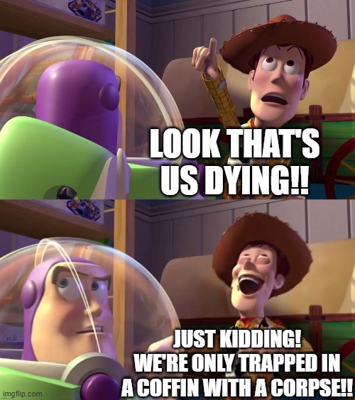 Toy Story funny scene | LOOK THAT'S US DYING!! JUST KIDDING! WE'RE ONLY TRAPPED IN A COFFIN WITH A CORPSE!! | image tagged in toy story funny scene | made w/ Imgflip meme maker