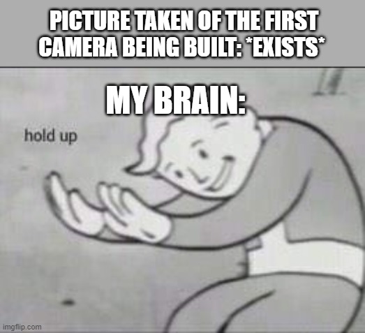 Fallout Hold Up | PICTURE TAKEN OF THE FIRST CAMERA BEING BUILT: *EXISTS*; MY BRAIN: | image tagged in fallout hold up | made w/ Imgflip meme maker