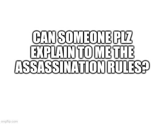 Blank White Template | CAN SOMEONE PLZ EXPLAIN TO ME THE ASSASSINATION RULES? | image tagged in blank white template | made w/ Imgflip meme maker