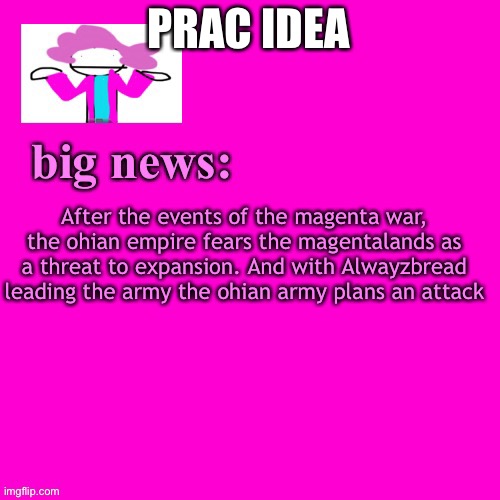 might lead to war..who knows? | PRAC IDEA; After the events of the magenta war, the ohian empire fears the magentalands as a threat to expansion. And with Alwayzbread leading the army the ohian army plans an attack | image tagged in alwayzbread big news | made w/ Imgflip meme maker