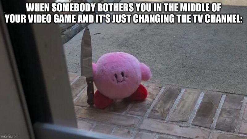 He won't stay chill |  WHEN SOMEBODY BOTHERS YOU IN THE MIDDLE OF YOUR VIDEO GAME AND IT'S JUST CHANGING THE TV CHANNEL: | image tagged in kirby holding a knife,kirby,funny,nintendo,plush,memes | made w/ Imgflip meme maker