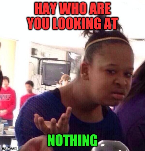 Black Girl Wat | HAY WHO ARE YOU LOOKING AT; NOTHING | image tagged in memes,black girl wat | made w/ Imgflip meme maker