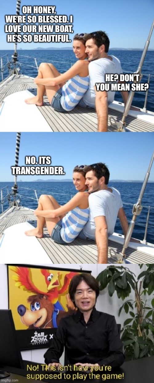 It’s All Just So Ridiculous | OH HONEY, WE’RE SO BLESSED. I LOVE OUR NEW BOAT, HE’S SO BEAUTIFUL. HE? DON’T YOU MEAN SHE? NO. ITS TRANSGENDER. | image tagged in transgender,lgbtq,pride,pride month,boats,ships | made w/ Imgflip meme maker