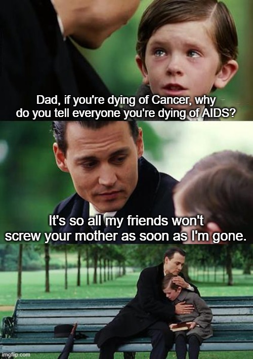 Finding Neverland | Dad, if you're dying of Cancer, why do you tell everyone you're dying of AIDS? It's so all my friends won't screw your mother as soon as I'm gone. | image tagged in memes,finding neverland | made w/ Imgflip meme maker