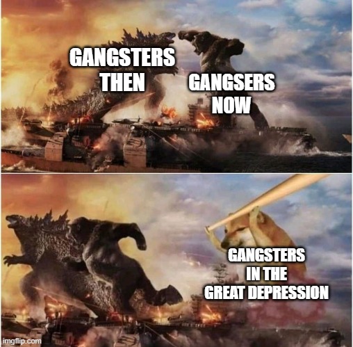 Godzilla vs Kong vs Cheems | GANGSTERS THEN GANGSERS NOW GANGSTERS IN THE GREAT DEPRESSION | image tagged in godzilla vs kong vs cheems | made w/ Imgflip meme maker