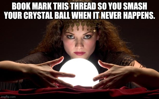 Psychic with Crystal Ball | BOOK MARK THIS THREAD SO YOU SMASH YOUR CRYSTAL BALL WHEN IT NEVER HAPPENS. | image tagged in psychic with crystal ball | made w/ Imgflip meme maker