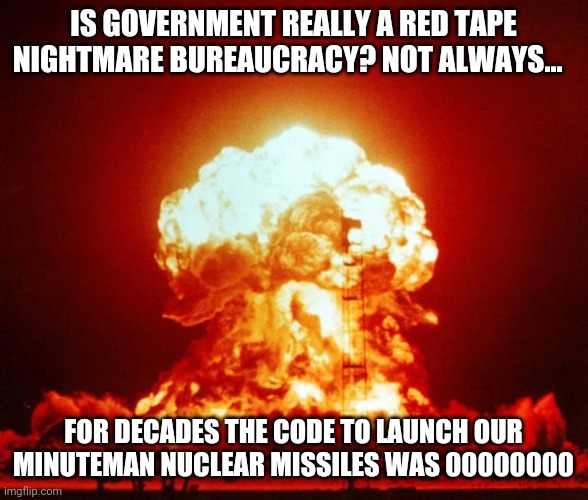 Its strange to think your Gmail account has a tougher password than what nuclear missiles used... | IS GOVERNMENT REALLY A RED TAPE NIGHTMARE BUREAUCRACY? NOT ALWAYS... FOR DECADES THE CODE TO LAUNCH OUR MINUTEMAN NUCLEAR MISSILES WAS 00000000 | image tagged in nuke,password,government,you can't handle the truth | made w/ Imgflip meme maker