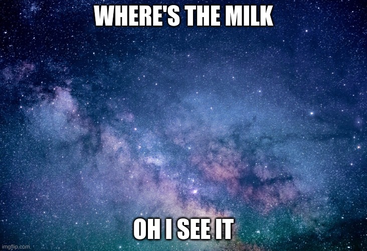 miky way | WHERE'S THE MILK; OH I SEE IT | image tagged in space | made w/ Imgflip meme maker