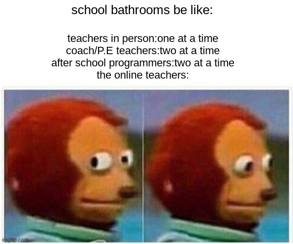 why do i have this feeling- | school bathrooms be like:; teachers in person:one at a time
coach/P.E teachers:two at a time
after school programmers:two at a time
the online teachers: | image tagged in memes,monkey puppet | made w/ Imgflip meme maker