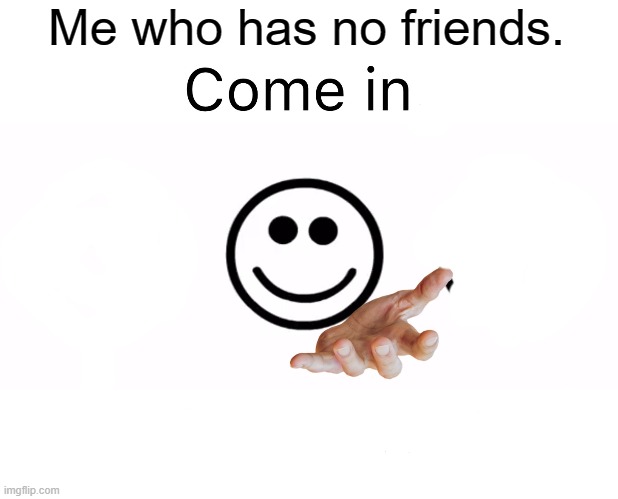 Come in, we have | Me who has no friends. | image tagged in come in we have | made w/ Imgflip meme maker
