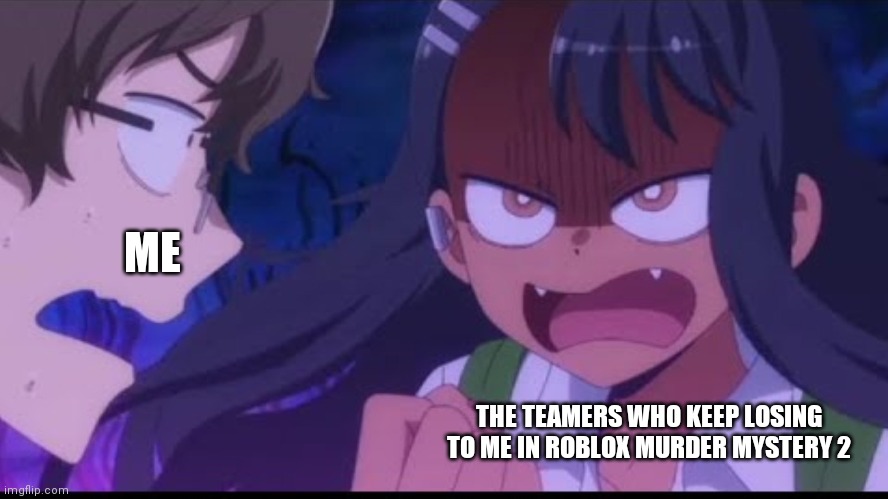 Have you ever been in this situation before? | ME; THE TEAMERS WHO KEEP LOSING TO ME IN ROBLOX MURDER MYSTERY 2 | image tagged in roblox meme,memes,nagatoro | made w/ Imgflip meme maker