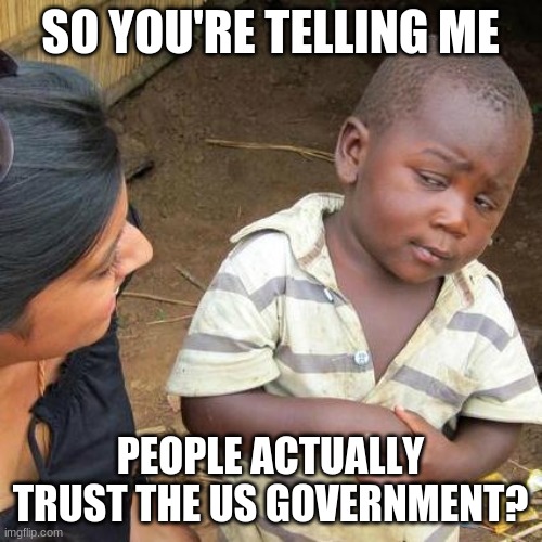 Third World Skeptical Kid Meme | SO YOU'RE TELLING ME PEOPLE ACTUALLY TRUST THE US GOVERNMENT? | image tagged in memes,third world skeptical kid | made w/ Imgflip meme maker