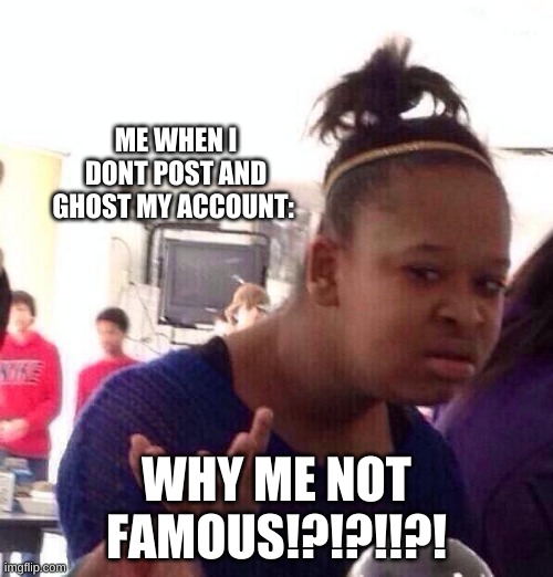 Oops! | ME WHEN I DONT POST AND GHOST MY ACCOUNT:; WHY ME NOT FAMOUS!?!?!!?! | image tagged in memes,black girl wat | made w/ Imgflip meme maker