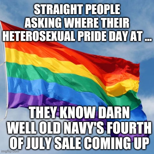 Old Navy Sale | STRAIGHT PEOPLE ASKING WHERE THEIR HETEROSEXUAL PRIDE DAY AT ... THEY KNOW DARN WELL OLD NAVY'S FOURTH OF JULY SALE COMING UP | image tagged in memes,pride | made w/ Imgflip meme maker