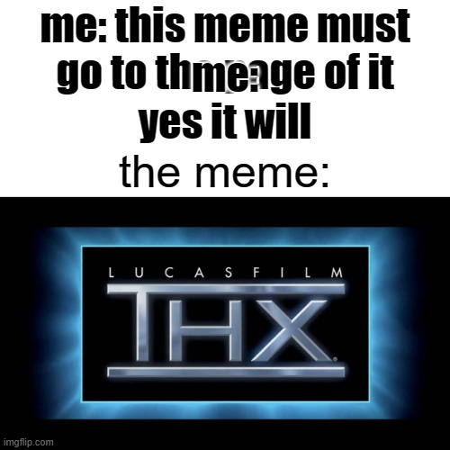 THX Logo | me: this meme must go to the page of it me: yes it will the meme: | image tagged in thx logo | made w/ Imgflip meme maker