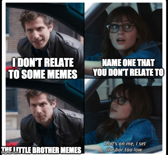 that's on me | I DON'T RELATE TO SOME MEMES; NAME ONE THAT YOU DON'T RELATE TO; THE LITTLE BROTHER MEMES | image tagged in that's on me | made w/ Imgflip meme maker