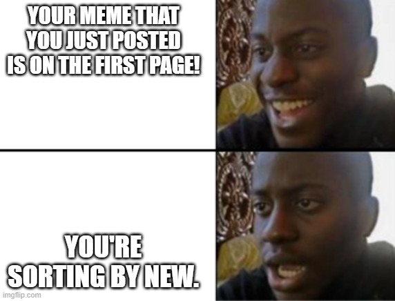 this happened to me before... | YOUR MEME THAT YOU JUST POSTED IS ON THE FIRST PAGE! YOU'RE SORTING BY NEW. | image tagged in oh yeah oh no | made w/ Imgflip meme maker