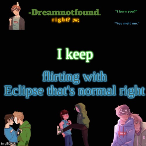 r i g h t?  ;w;; I keep; flirting with Eclipse that's normal right | image tagged in another dreamnotfound temp | made w/ Imgflip meme maker