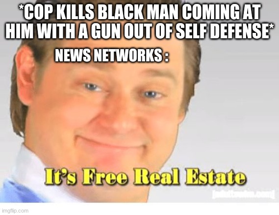 ooh! something different we can report on and spread lies about instead of Trump! | *COP KILLS BLACK MAN COMING AT HIM WITH A GUN OUT OF SELF DEFENSE*; NEWS NETWORKS : | image tagged in it's free real estate,conservatives,liberals,liberal logic,fake news,news | made w/ Imgflip meme maker
