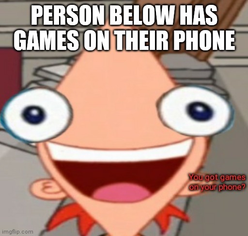 PERSON BELOW HAS GAMES ON THEIR PHONE | image tagged in you got games on your phone | made w/ Imgflip meme maker