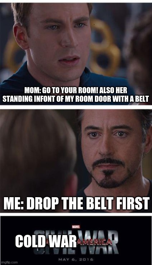 yes | MOM: GO TO YOUR ROOM! ALSO HER STANDING INFONT OF MY ROOM DOOR WITH A BELT; ME: DROP THE BELT FIRST; COLD WAR | image tagged in memes,marvel civil war 1 | made w/ Imgflip meme maker