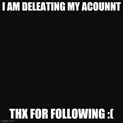 GoodBye | I AM DELEATING MY ACOUNNT; THX FOR FOLLOWING :( | image tagged in memes,blank transparent square | made w/ Imgflip meme maker
