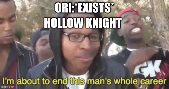 I’m about to end this man’s whole career | ORI:*EXISTS*; HOLLOW KNIGHT | image tagged in i m about to end this man s whole career | made w/ Imgflip meme maker