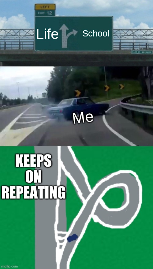 Life and school | Life; School; Me; KEEPS ON REPEATING | image tagged in memes,left exit 12 off ramp,life,school,repeat | made w/ Imgflip meme maker
