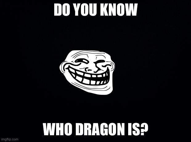 Do you? | DO YOU KNOW; WHO DRAGON IS? | image tagged in black background | made w/ Imgflip meme maker