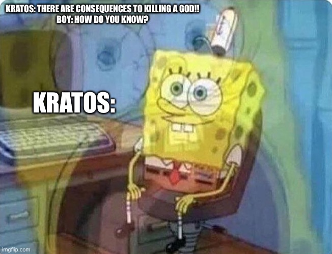 spongebob screaming inside | KRATOS: THERE ARE CONSEQUENCES TO KILLING A GOD!!
BOY: HOW DO YOU KNOW? KRATOS: | image tagged in spongebob screaming inside,GodofWar | made w/ Imgflip meme maker