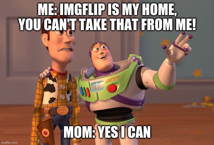 Very sad | ME: IMGFLIP IS MY HOME, YOU CAN'T TAKE THAT FROM ME! MOM: YES I CAN | image tagged in memes,x x everywhere,gifs,mom | made w/ Imgflip meme maker
