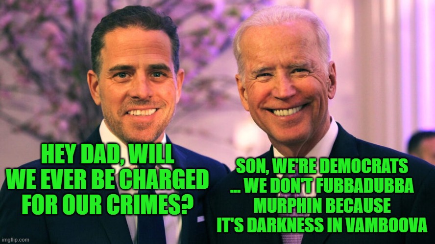 SON, WE'RE DEMOCRATS ... WE DON'T FUBBADUBBA MURPHIN BECAUSE IT'S DARKNESS IN VAMBOOVA; HEY DAD, WILL WE EVER BE CHARGED FOR OUR CRIMES? | image tagged in joe biden,hunter biden,biden,corruption,criminals,democrats will never be held accountable for their crimes | made w/ Imgflip meme maker
