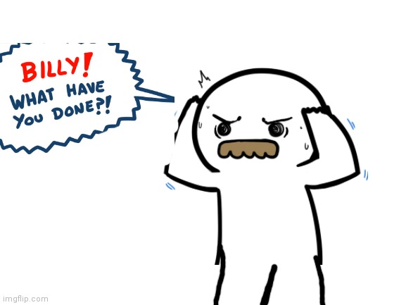 Billy pov in billy what have you done | image tagged in billy what have you done | made w/ Imgflip meme maker