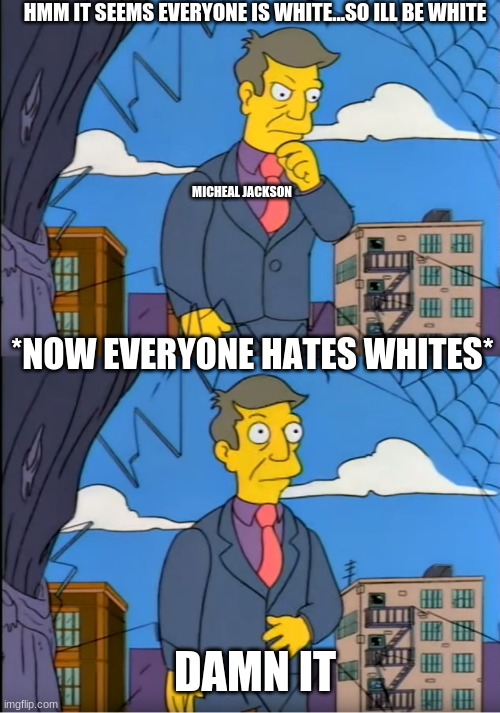 True | HMM IT SEEMS EVERYONE IS WHITE...SO ILL BE WHITE; MICHEAL JACKSON; *NOW EVERYONE HATES WHITES*; DAMN IT | image tagged in skinner out of touch | made w/ Imgflip meme maker