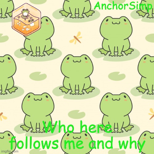 Frog temp cause why not | Who here follows me and why | made w/ Imgflip meme maker