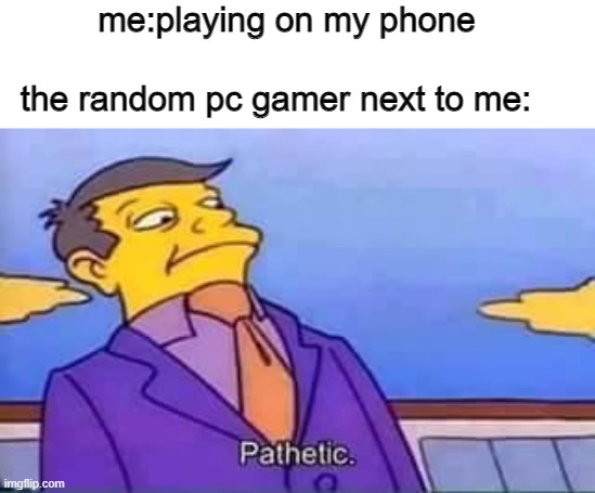 ¨mobile gamers are not real gamers¨ said a console gamer. | me:playing on my phone; the random pc gamer next to me: | image tagged in skinner pathetic | made w/ Imgflip meme maker