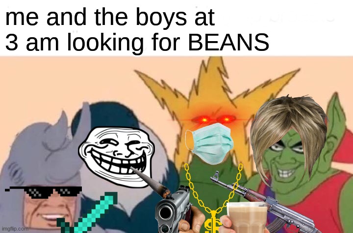 BEANS | me and the boys at 3 am looking for BEANS | image tagged in memes,me and the boys | made w/ Imgflip meme maker