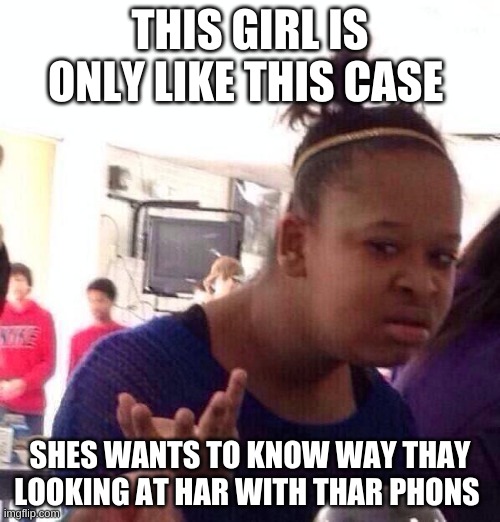 yes | THIS GIRL IS ONLY LIKE THIS CASE; SHES WANTS TO KNOW WAY THEY LOOKING AT HAR WITH THAR PHONES | image tagged in memes,black girl wat | made w/ Imgflip meme maker