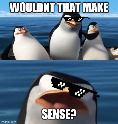 Wouldn't that make you | WOULDNT THAT MAKE SENSE? | image tagged in wouldn't that make you | made w/ Imgflip meme maker