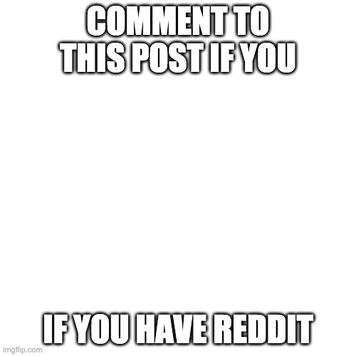Blank Transparent Square | COMMENT TO THIS POST IF YOU; IF YOU HAVE REDDIT | image tagged in memes,blank transparent square | made w/ Imgflip meme maker