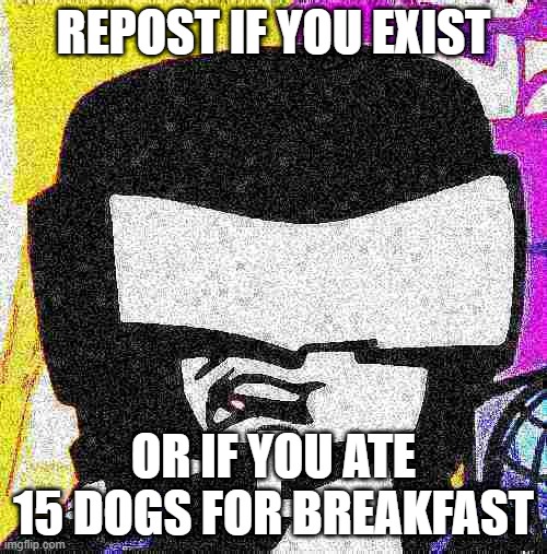 Tankman E | REPOST IF YOU EXIST; OR IF YOU ATE 15 DOGS FOR BREAKFAST | image tagged in tankman e | made w/ Imgflip meme maker