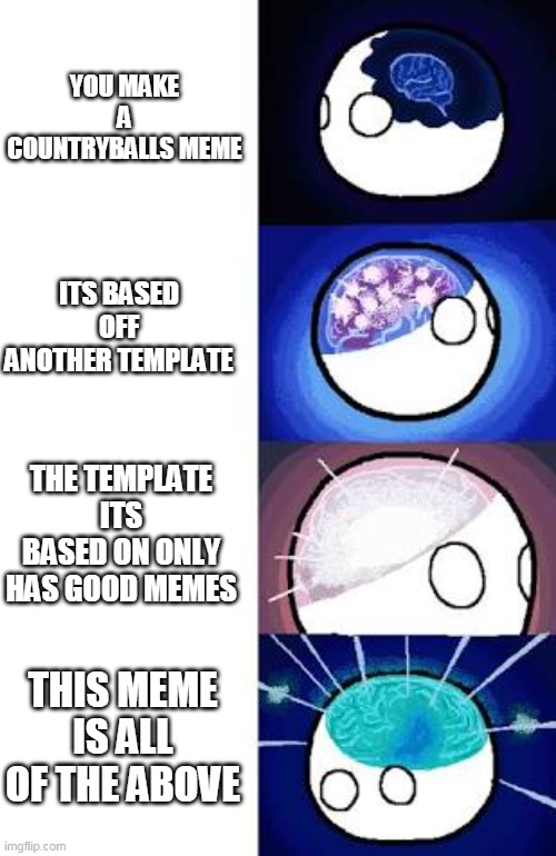 countryball expanding brain |  YOU MAKE A COUNTRYBALLS MEME; ITS BASED OFF ANOTHER TEMPLATE; THE TEMPLATE ITS BASED ON ONLY HAS GOOD MEMES; THIS MEME IS ALL OF THE ABOVE | image tagged in countryball expanding brain,expanding brain,countryball,countryballs | made w/ Imgflip meme maker
